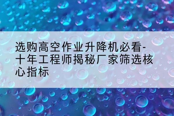 玛曲高空作业升降机厂家推荐-选购高空作业升降机必看-十年工程师揭秘厂家筛选核心指标