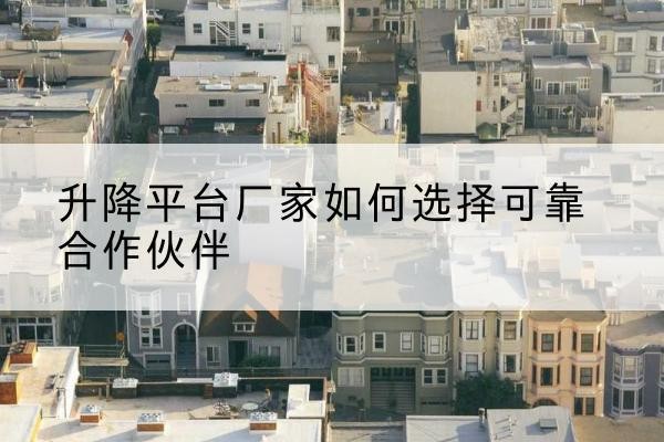 玛曲升降平台厂家-如何选择可靠合作伙伴