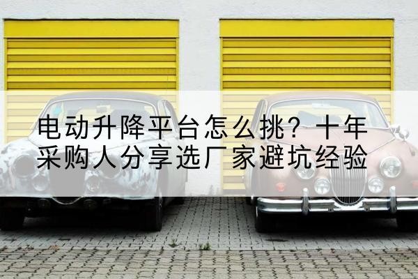 玛曲电动升降平台厂家-电动升降平台怎么挑？十年采购人分享选厂家避坑经验