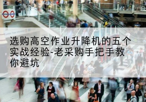 玛曲高空作业升降机厂家-选购高空作业升降机的五个实战经验-老采购手把手教你避坑