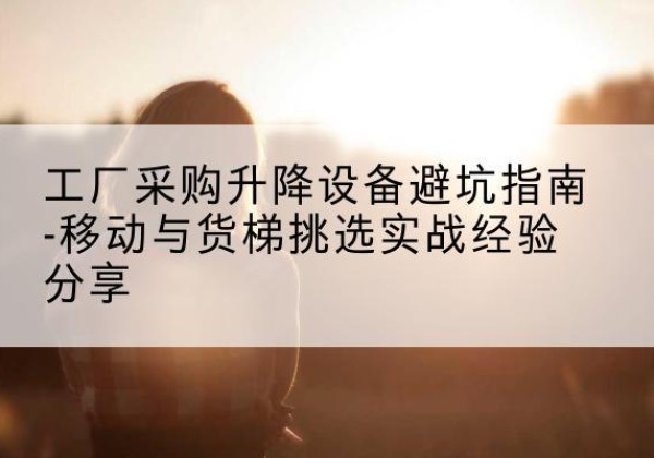 玛曲移动式升降机怎么选-工厂采购升降设备避坑指南-移动与货梯挑选实战经验分享