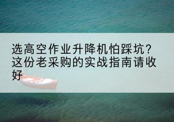 玛曲高空作业升降机厂家推荐-选高空作业升降机怕踩坑？这份老采购的实战指南请收好