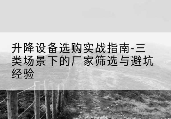 玛曲移动式升降机厂家推荐-升降设备选购实战指南-三类场景下的厂家筛选与避坑经验