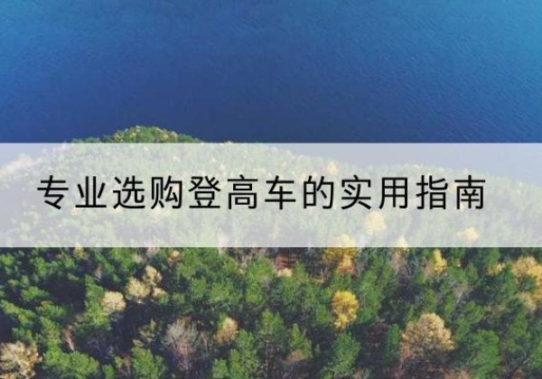 玛曲电动登高车厂家推荐-专业选购登高车的实用指南