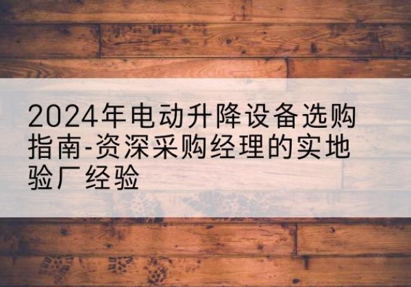 玛曲电动剪叉升降平台厂家-2024年电动升降设备选购指南-资深采购经理的实地验厂经验