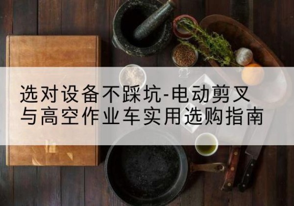 玛曲电动剪叉升降平台怎么选-选对设备不踩坑-电动剪叉与高空作业车实用选购指南