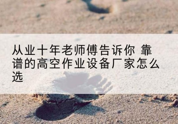 玛曲高空作业升降机厂家推荐-从业十年老师傅告诉你 靠谱的高空作业设备厂家怎么选