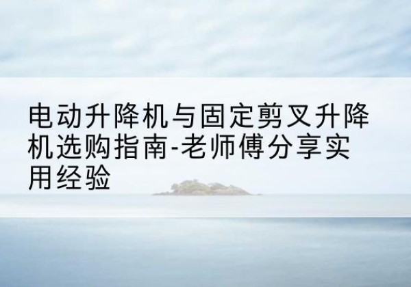 玛曲电动升降机怎么选-电动升降机与固定剪叉升降机选购指南-老师傅分享实用经验