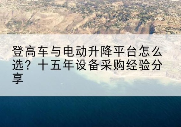 玛曲登高车厂家厂家-登高车与电动升降平台怎么选？十五年设备采购经验分享