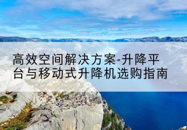 玛曲升降平台厂家-*空间解决方案-升降平台与移动式升降机选购指南