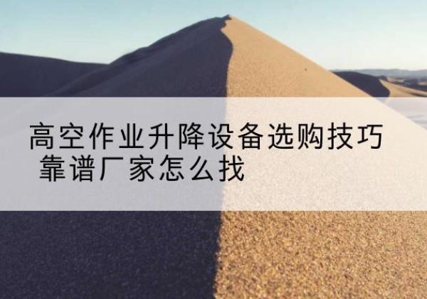 玛曲电动升降平台厂家推荐-高空作业升降设备选购技巧 靠谱厂家怎么找
