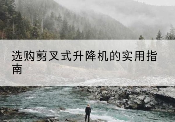 玛曲剪叉式升降机怎么选-选购剪叉式升降机的实用指南