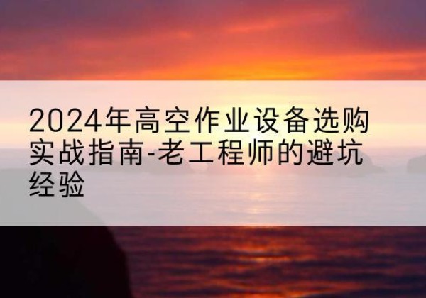 玛曲高空作业升降机厂家推荐-2024年高空作业设备选购实战指南-老工程师的避坑经验