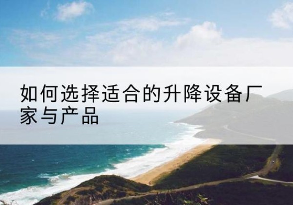 玛曲电动升降平台厂家-如何选择适合的升降设备厂家与产品
