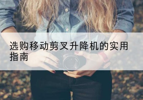 玛曲移动剪叉升降机怎么选-选购移动剪叉升降机的实用指南