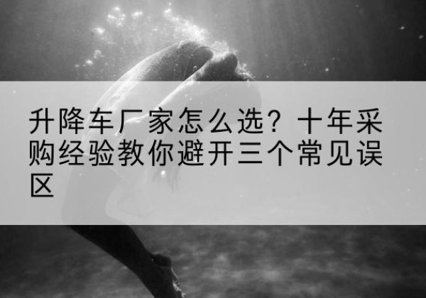 玛曲升降车厂家-怎么选？十年采购经验教你避开三个常见误区