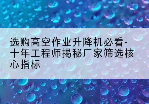 玛曲高空作业升降机厂家推荐-选购高空作业升降机必看-十年工程师揭秘厂家筛选核心指标