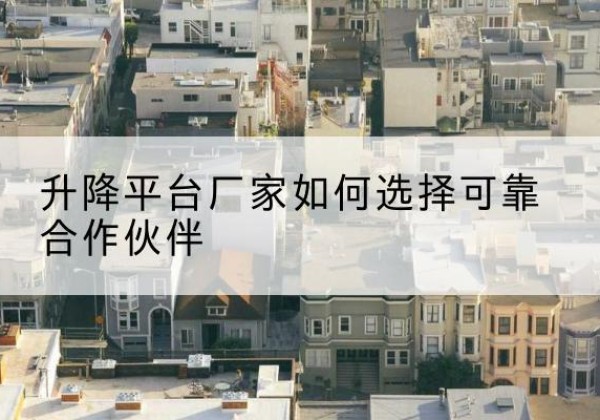 玛曲升降平台厂家-如何选择可靠合作伙伴