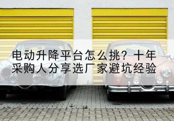 玛曲电动升降平台厂家-电动升降平台怎么挑？十年采购人分享选厂家避坑经验